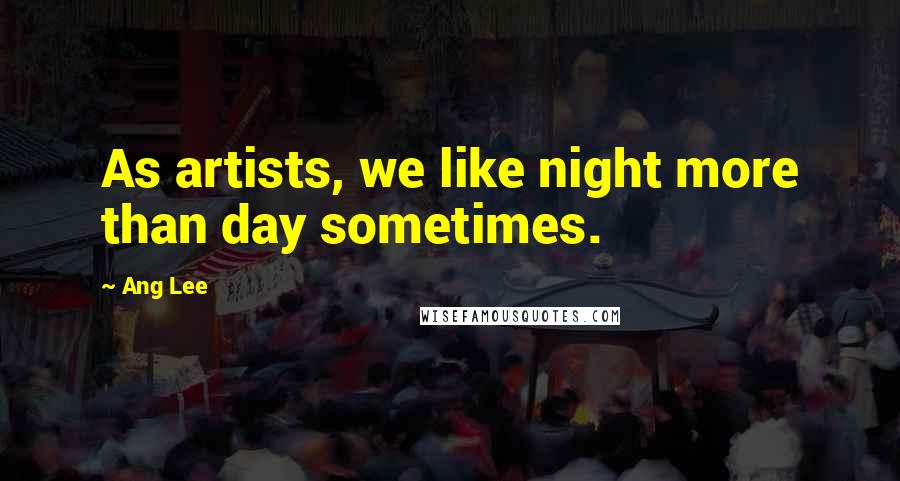 Ang Lee Quotes: As artists, we like night more than day sometimes.