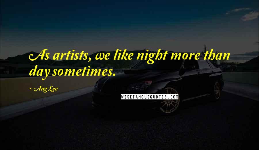 Ang Lee Quotes: As artists, we like night more than day sometimes.