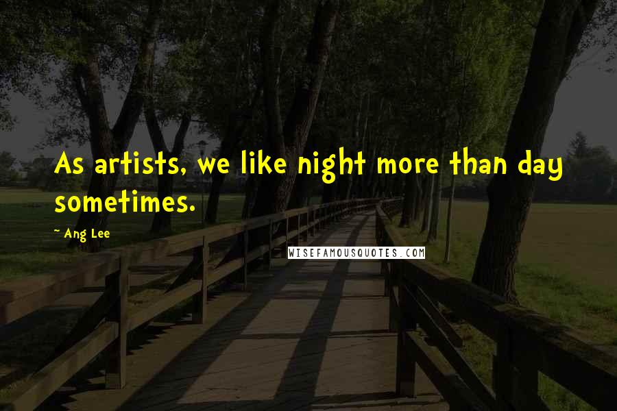 Ang Lee Quotes: As artists, we like night more than day sometimes.