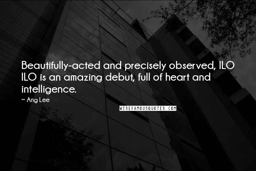 Ang Lee Quotes: Beautifully-acted and precisely observed, ILO ILO is an amazing debut, full of heart and intelligence.