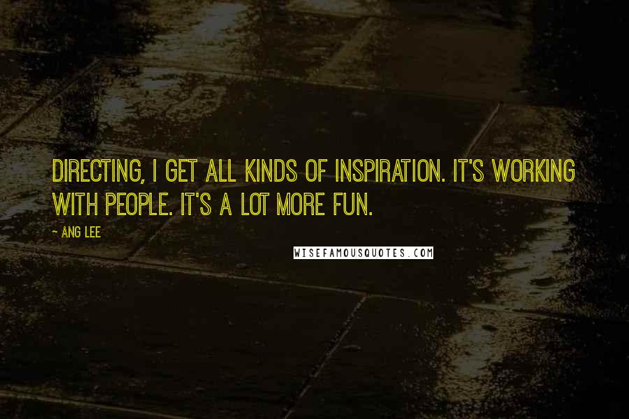Ang Lee Quotes: Directing, I get all kinds of inspiration. It's working with people. It's a lot more fun.