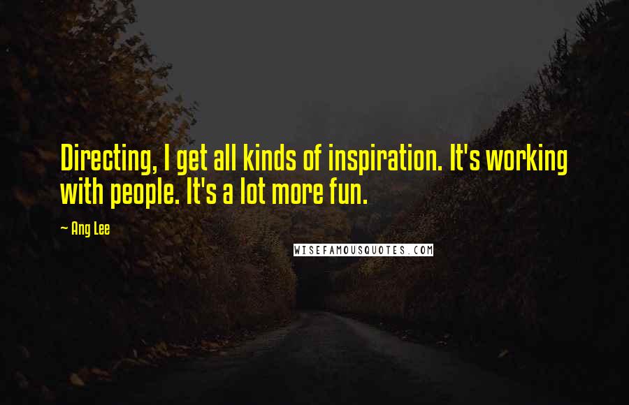 Ang Lee Quotes: Directing, I get all kinds of inspiration. It's working with people. It's a lot more fun.