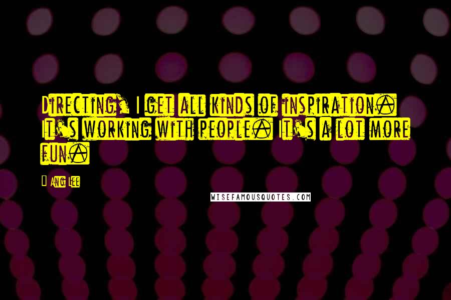 Ang Lee Quotes: Directing, I get all kinds of inspiration. It's working with people. It's a lot more fun.