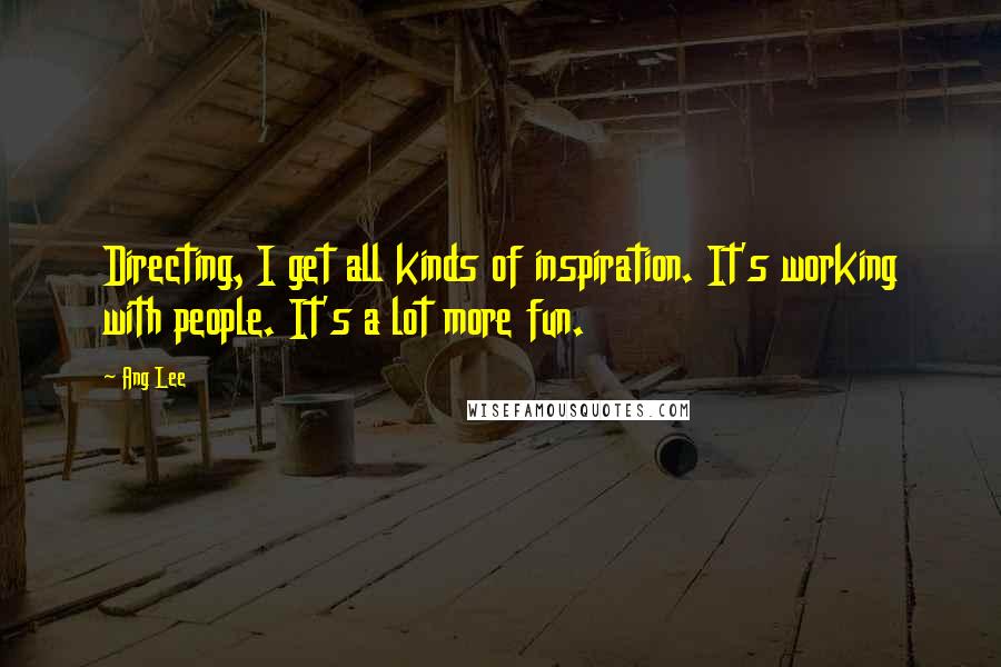 Ang Lee Quotes: Directing, I get all kinds of inspiration. It's working with people. It's a lot more fun.