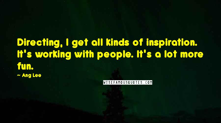 Ang Lee Quotes: Directing, I get all kinds of inspiration. It's working with people. It's a lot more fun.