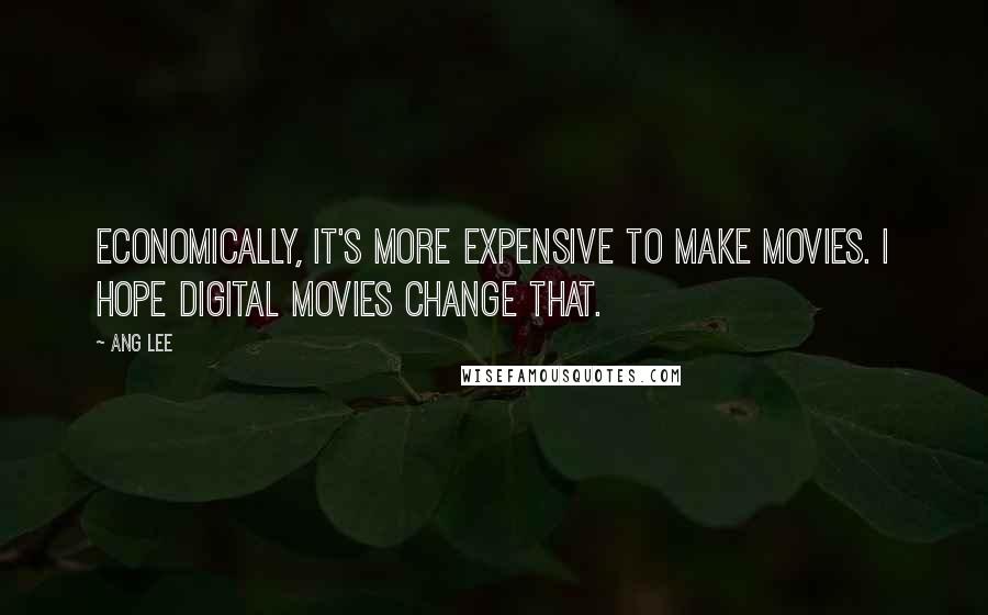 Ang Lee Quotes: Economically, it's more expensive to make movies. I hope digital movies change that.