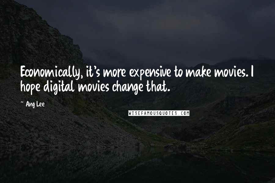 Ang Lee Quotes: Economically, it's more expensive to make movies. I hope digital movies change that.