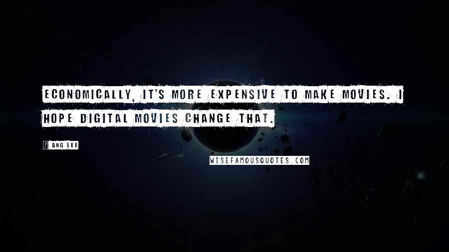 Ang Lee Quotes: Economically, it's more expensive to make movies. I hope digital movies change that.