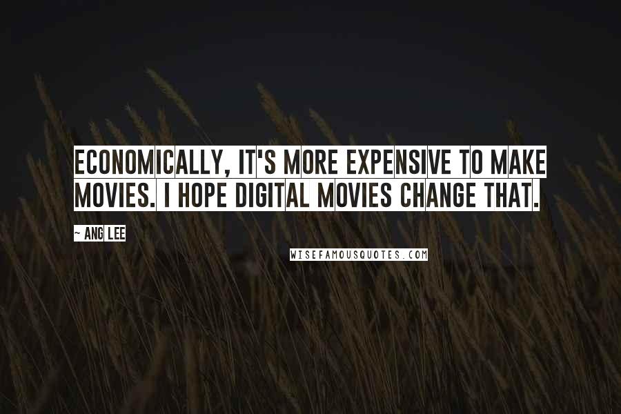 Ang Lee Quotes: Economically, it's more expensive to make movies. I hope digital movies change that.