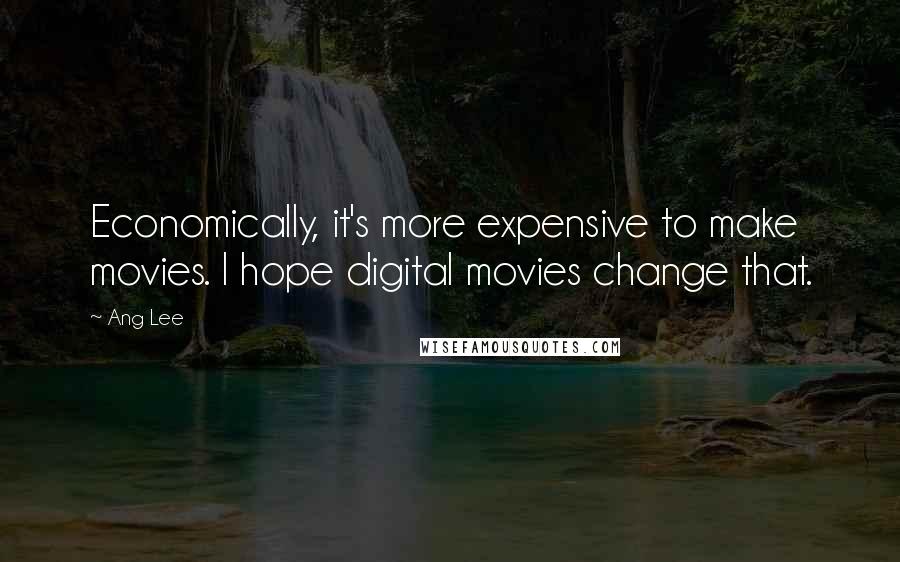 Ang Lee Quotes: Economically, it's more expensive to make movies. I hope digital movies change that.