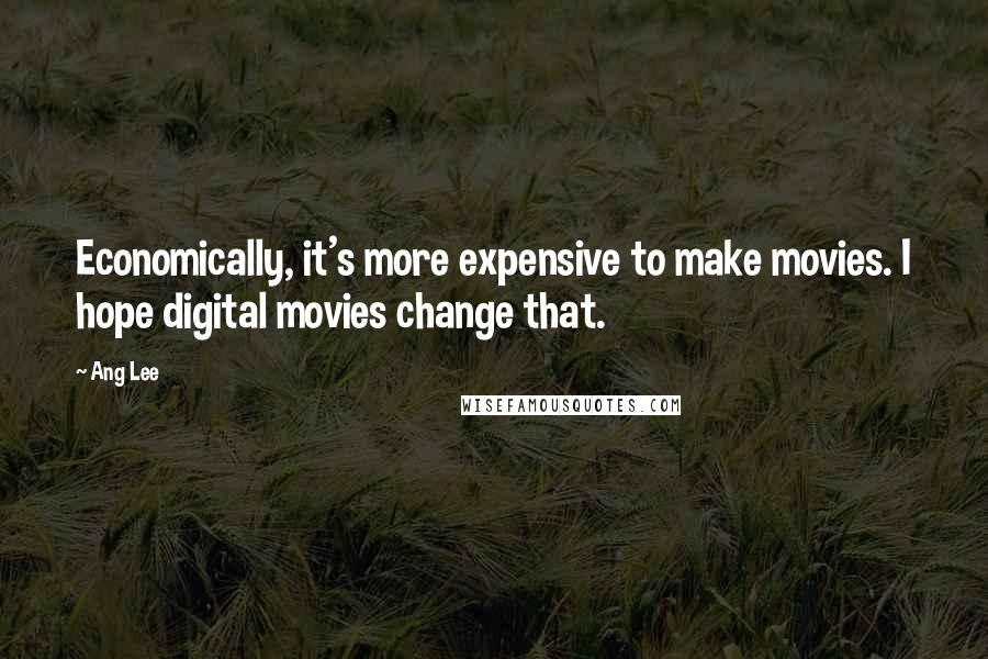 Ang Lee Quotes: Economically, it's more expensive to make movies. I hope digital movies change that.