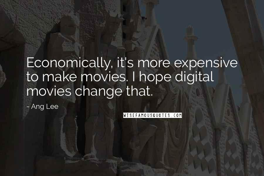 Ang Lee Quotes: Economically, it's more expensive to make movies. I hope digital movies change that.