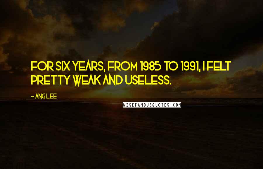 Ang Lee Quotes: For six years, from 1985 to 1991, I felt pretty weak and useless.