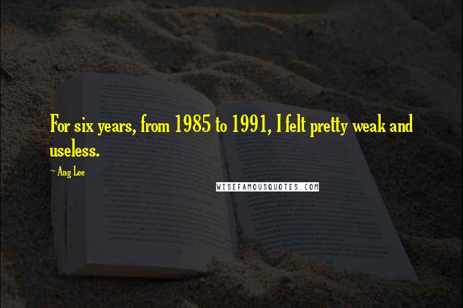 Ang Lee Quotes: For six years, from 1985 to 1991, I felt pretty weak and useless.