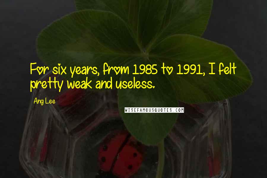 Ang Lee Quotes: For six years, from 1985 to 1991, I felt pretty weak and useless.