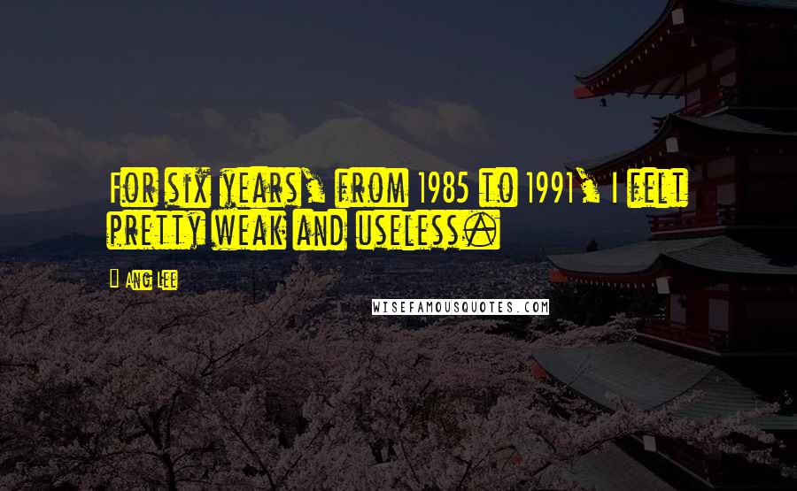 Ang Lee Quotes: For six years, from 1985 to 1991, I felt pretty weak and useless.