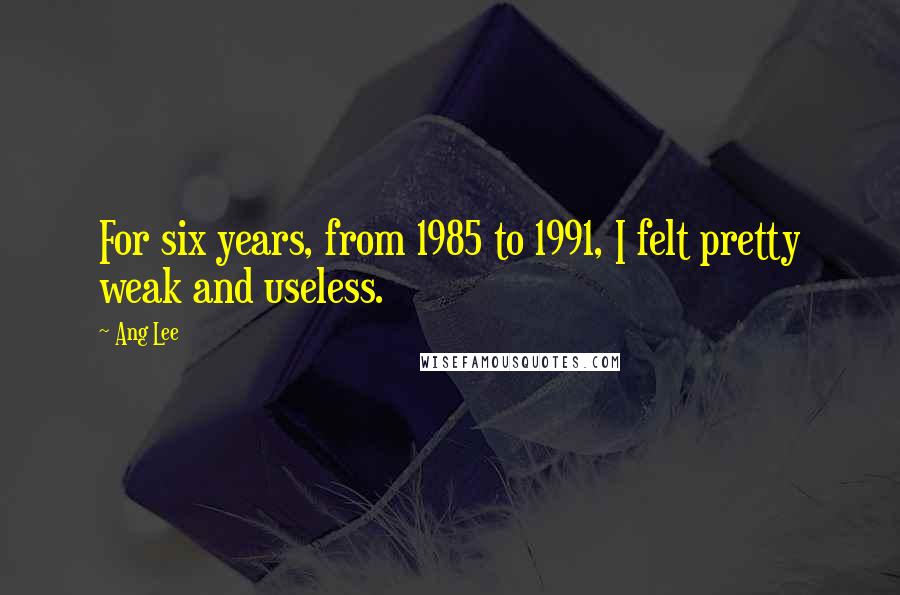 Ang Lee Quotes: For six years, from 1985 to 1991, I felt pretty weak and useless.