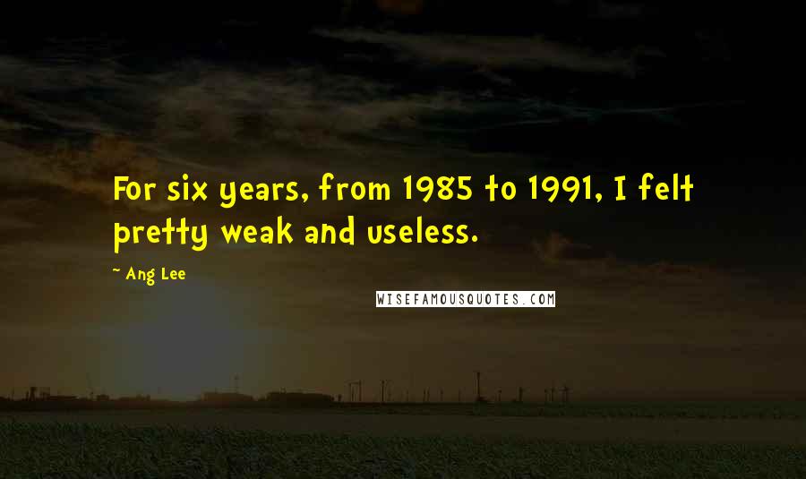 Ang Lee Quotes: For six years, from 1985 to 1991, I felt pretty weak and useless.