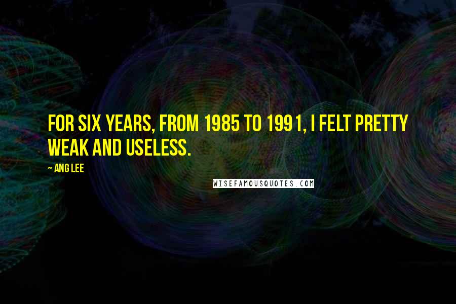 Ang Lee Quotes: For six years, from 1985 to 1991, I felt pretty weak and useless.