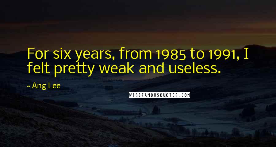 Ang Lee Quotes: For six years, from 1985 to 1991, I felt pretty weak and useless.