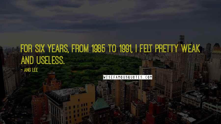 Ang Lee Quotes: For six years, from 1985 to 1991, I felt pretty weak and useless.