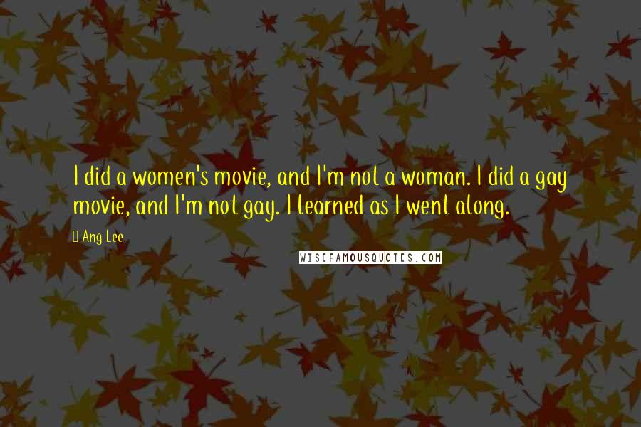 Ang Lee Quotes: I did a women's movie, and I'm not a woman. I did a gay movie, and I'm not gay. I learned as I went along.