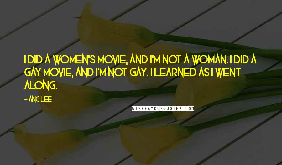 Ang Lee Quotes: I did a women's movie, and I'm not a woman. I did a gay movie, and I'm not gay. I learned as I went along.