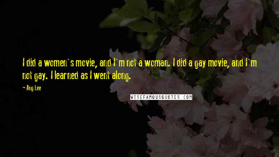 Ang Lee Quotes: I did a women's movie, and I'm not a woman. I did a gay movie, and I'm not gay. I learned as I went along.