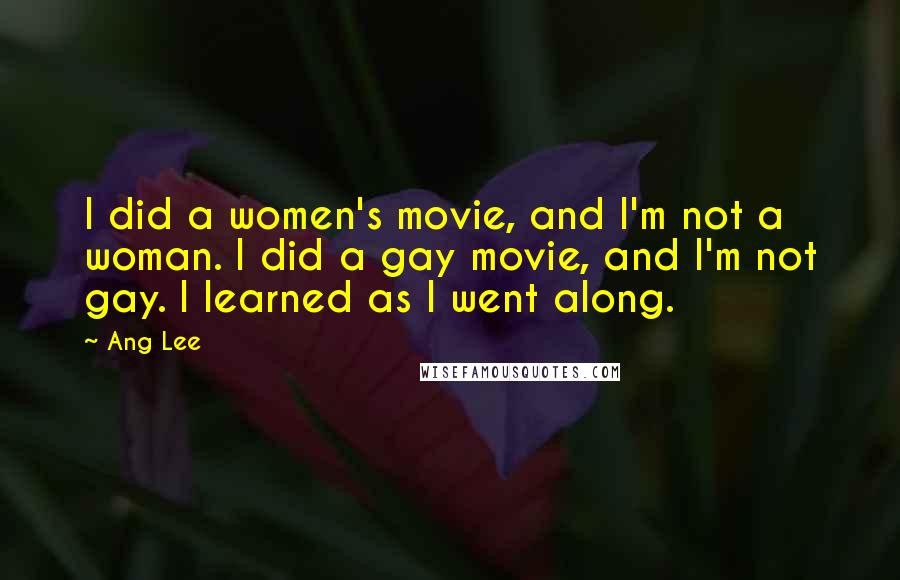 Ang Lee Quotes: I did a women's movie, and I'm not a woman. I did a gay movie, and I'm not gay. I learned as I went along.
