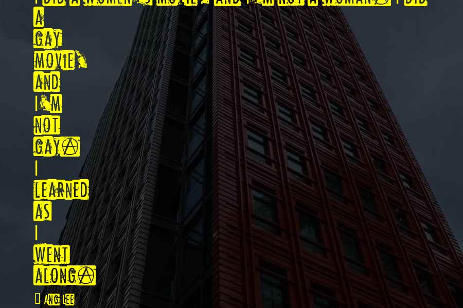 Ang Lee Quotes: I did a women's movie, and I'm not a woman. I did a gay movie, and I'm not gay. I learned as I went along.