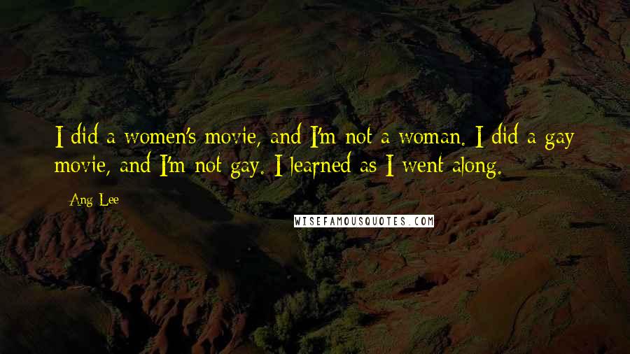 Ang Lee Quotes: I did a women's movie, and I'm not a woman. I did a gay movie, and I'm not gay. I learned as I went along.