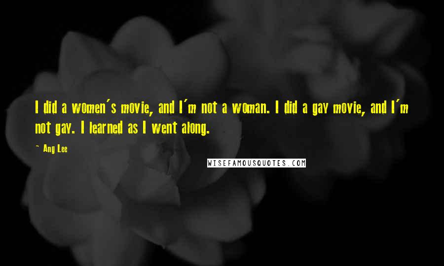 Ang Lee Quotes: I did a women's movie, and I'm not a woman. I did a gay movie, and I'm not gay. I learned as I went along.