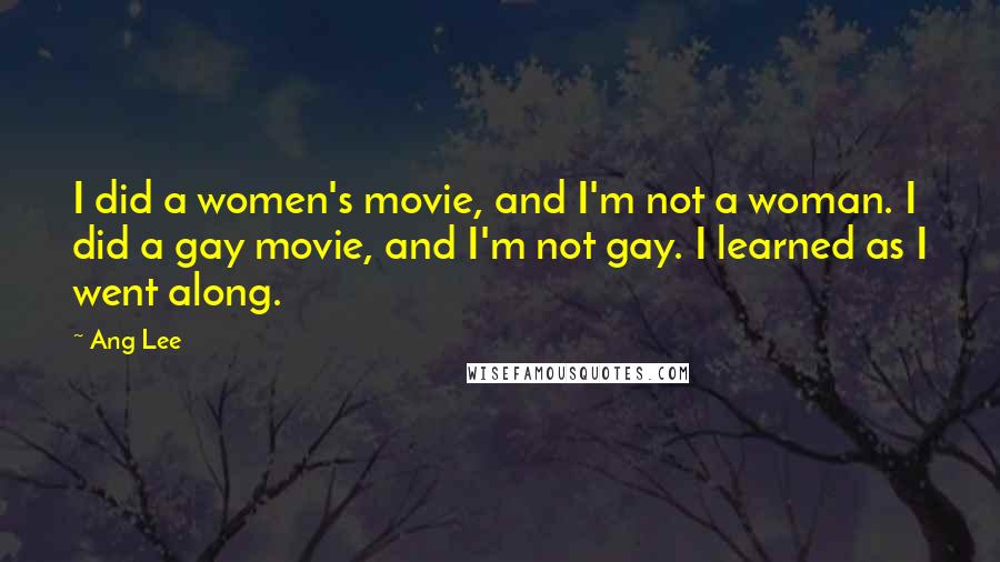 Ang Lee Quotes: I did a women's movie, and I'm not a woman. I did a gay movie, and I'm not gay. I learned as I went along.