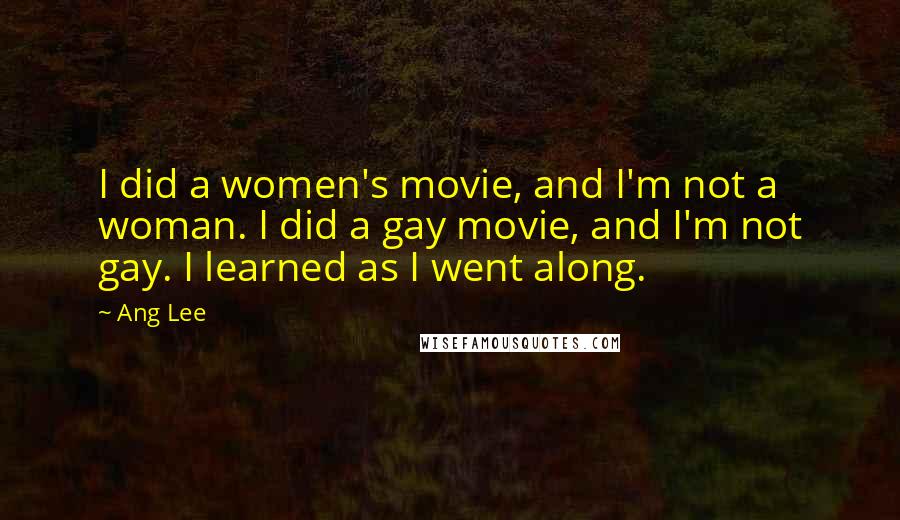 Ang Lee Quotes: I did a women's movie, and I'm not a woman. I did a gay movie, and I'm not gay. I learned as I went along.