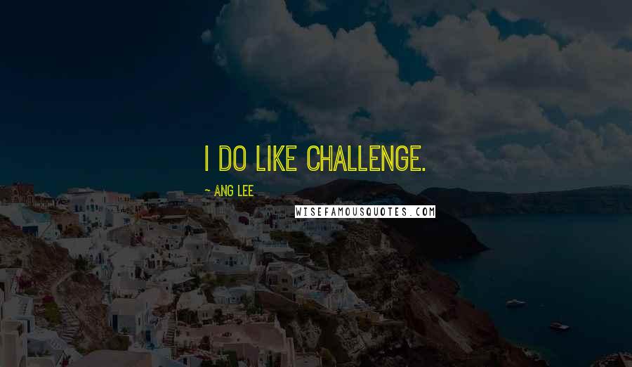 Ang Lee Quotes: I do like challenge.