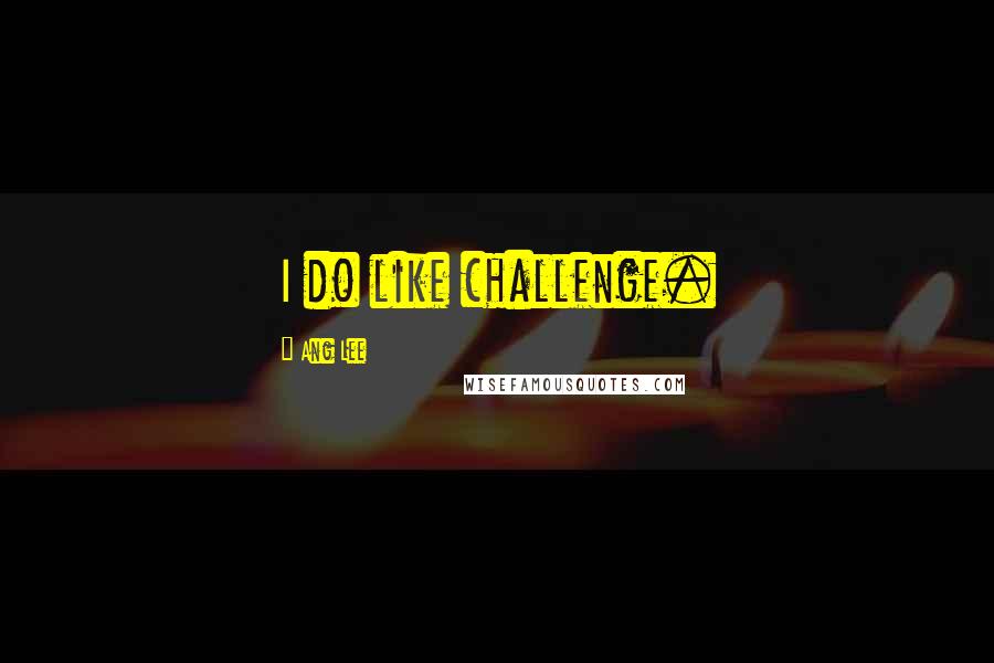 Ang Lee Quotes: I do like challenge.