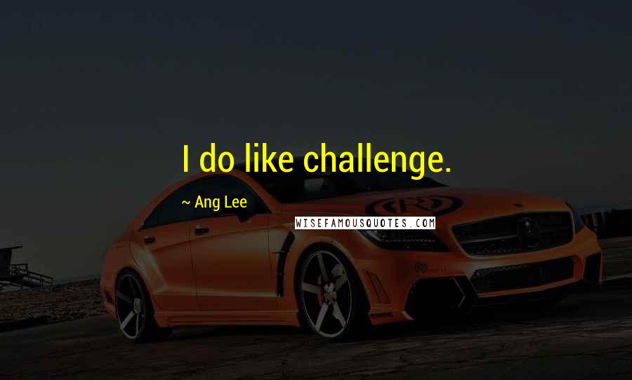 Ang Lee Quotes: I do like challenge.