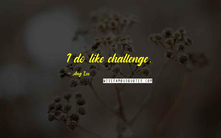 Ang Lee Quotes: I do like challenge.