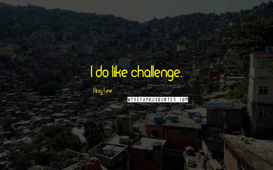 Ang Lee Quotes: I do like challenge.