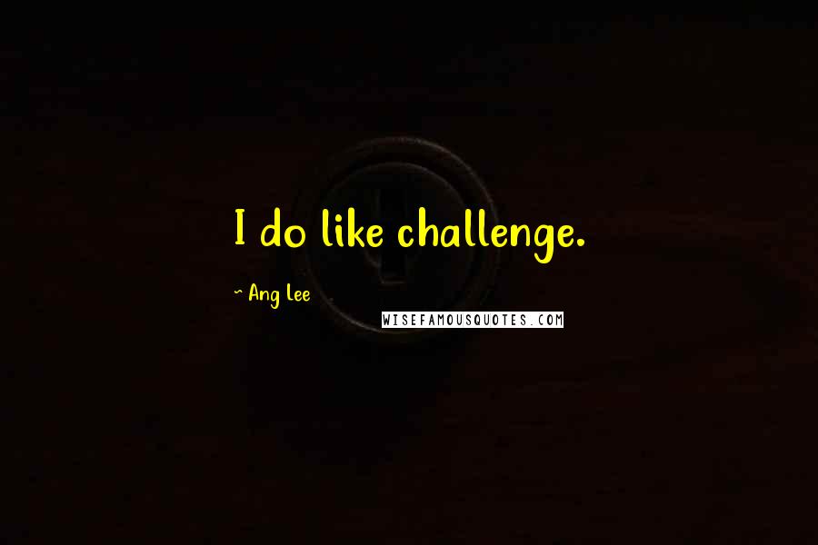 Ang Lee Quotes: I do like challenge.