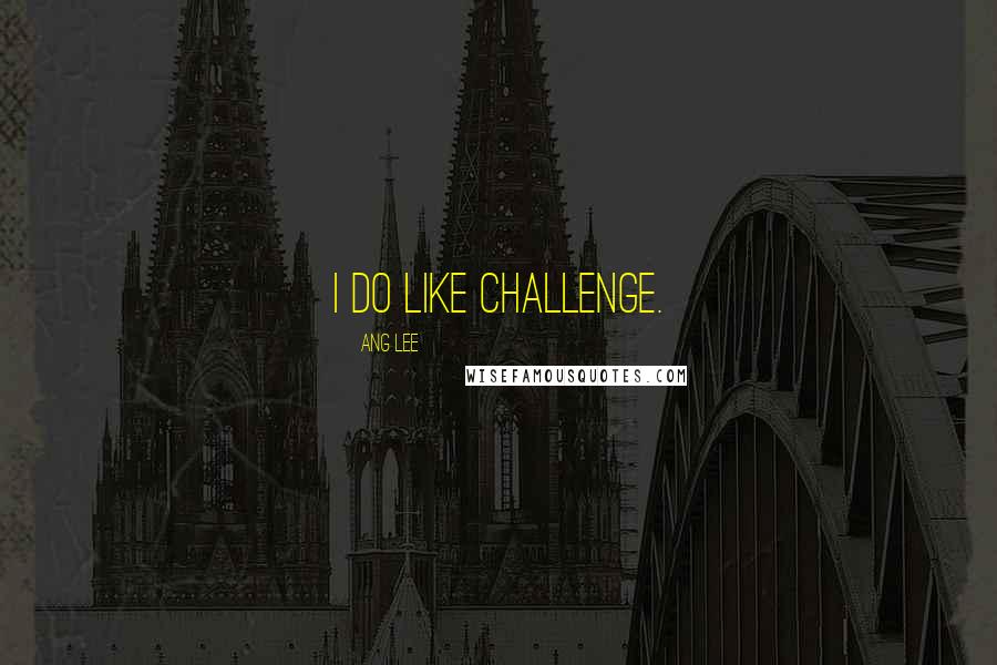 Ang Lee Quotes: I do like challenge.