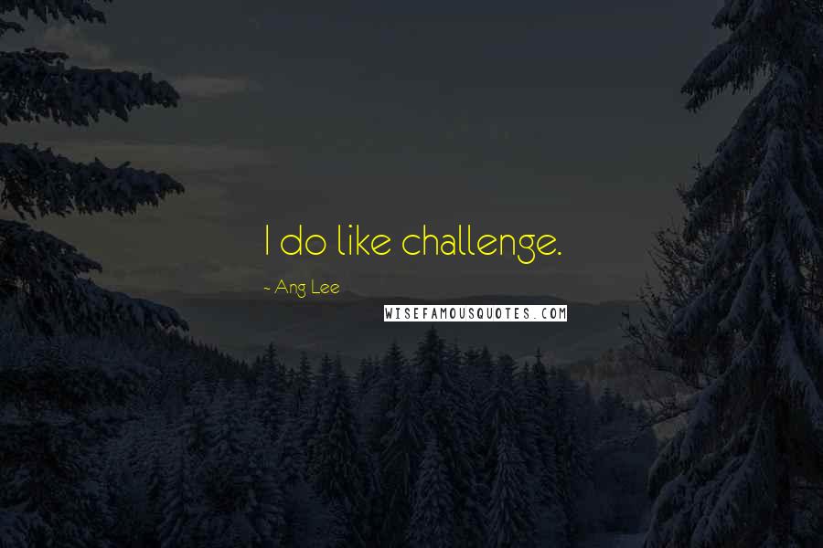 Ang Lee Quotes: I do like challenge.