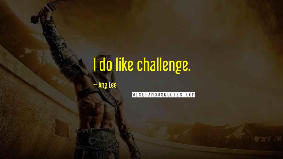 Ang Lee Quotes: I do like challenge.