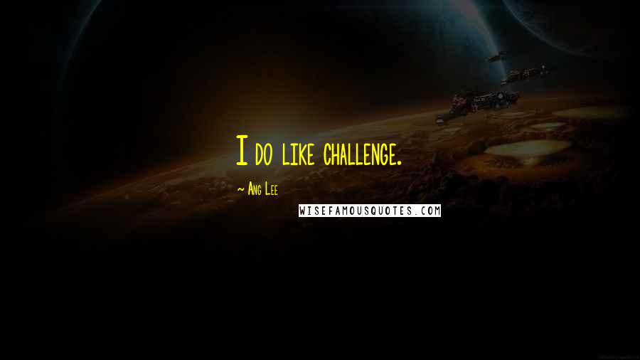 Ang Lee Quotes: I do like challenge.