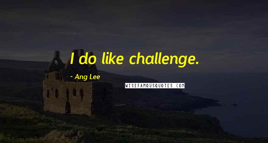 Ang Lee Quotes: I do like challenge.