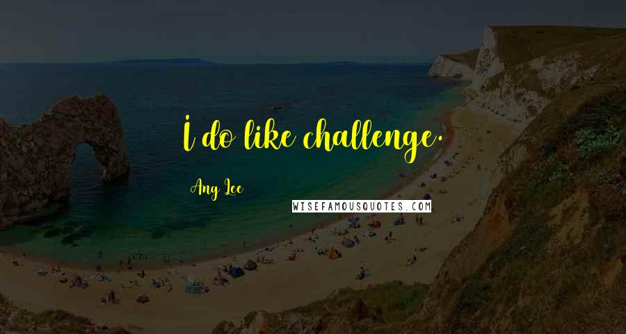 Ang Lee Quotes: I do like challenge.