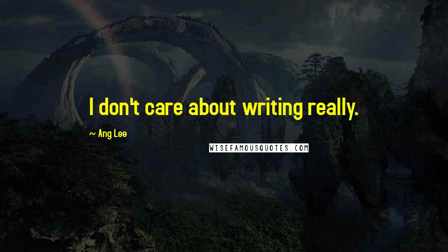 Ang Lee Quotes: I don't care about writing really.