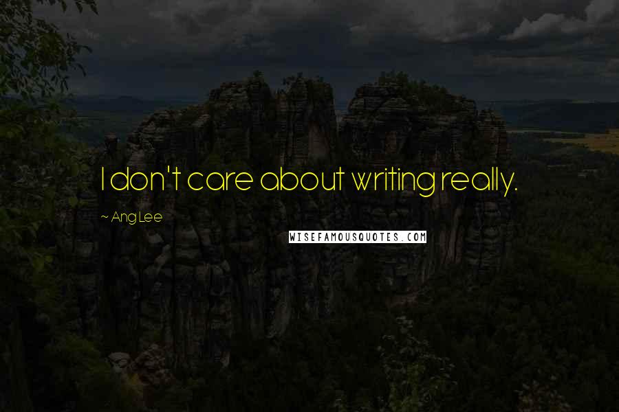 Ang Lee Quotes: I don't care about writing really.