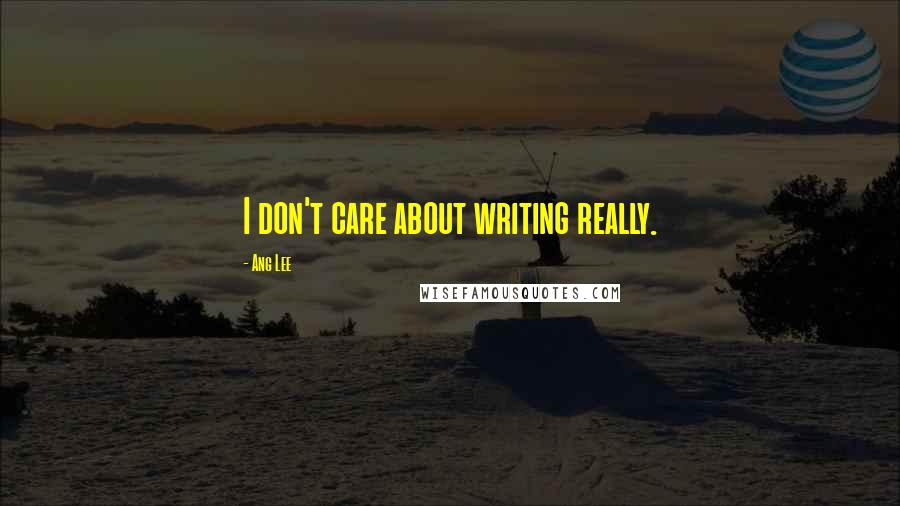 Ang Lee Quotes: I don't care about writing really.