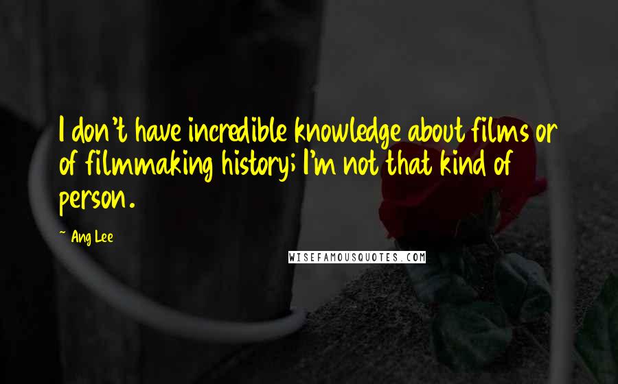 Ang Lee Quotes: I don't have incredible knowledge about films or of filmmaking history; I'm not that kind of person.